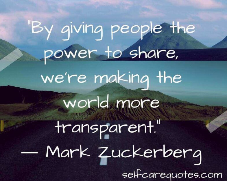 By giving people the power to share we are making the world more transparent. – Mark Zuckerberg