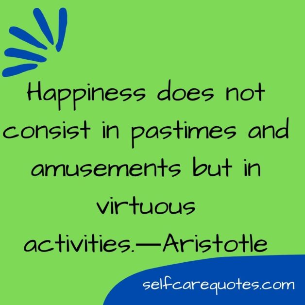Happiness does not consist in pastimes and amusements but in virtuous activities.―Aristotle