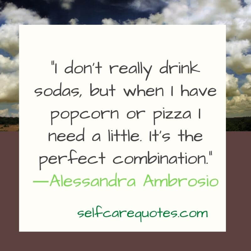 I do not really drink sodas but when I have popcorn or pizza I need a little. It is the perfect combination. ―Alessandra Ambrosio