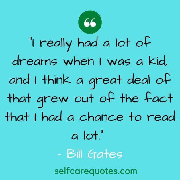 I really had a lot of dreams when I was a kid and I think a great deal of that grew out of the fact that I had a chance to read a lot.– Bill Gates