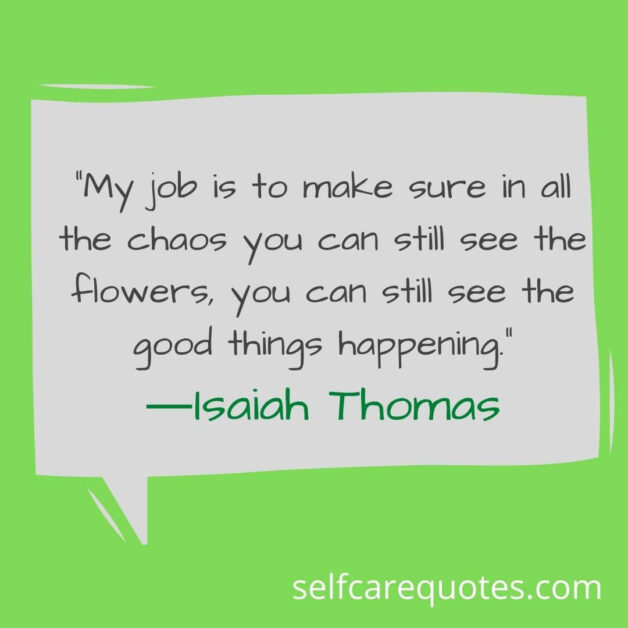 My job is to make sure in all the chaos you can still see the flowers you can still see the good things happening.―Isaiah Thomas