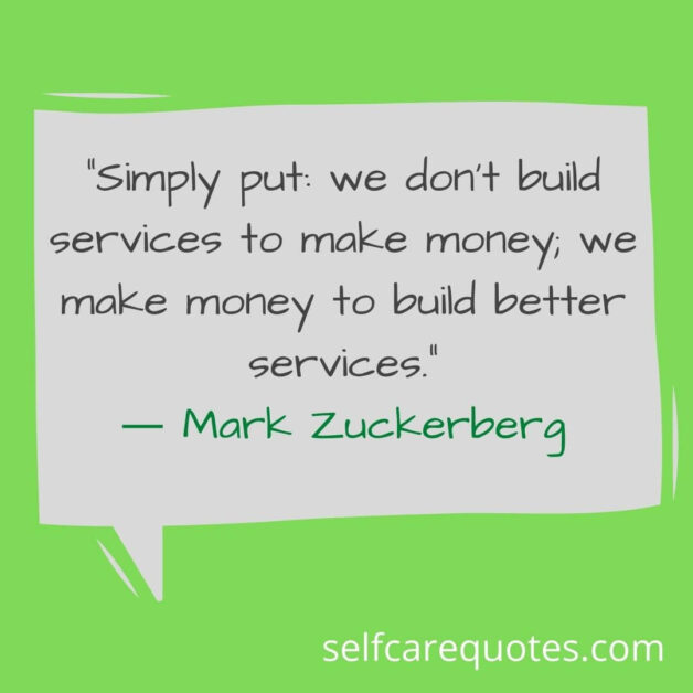 Simply put we do not build services to make money we make money to build better services. – Mark Zuckerberg