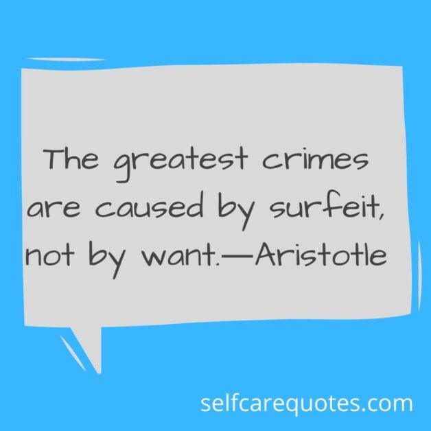 The greatest crimes are caused by surfeit, not by want.―Aristotle