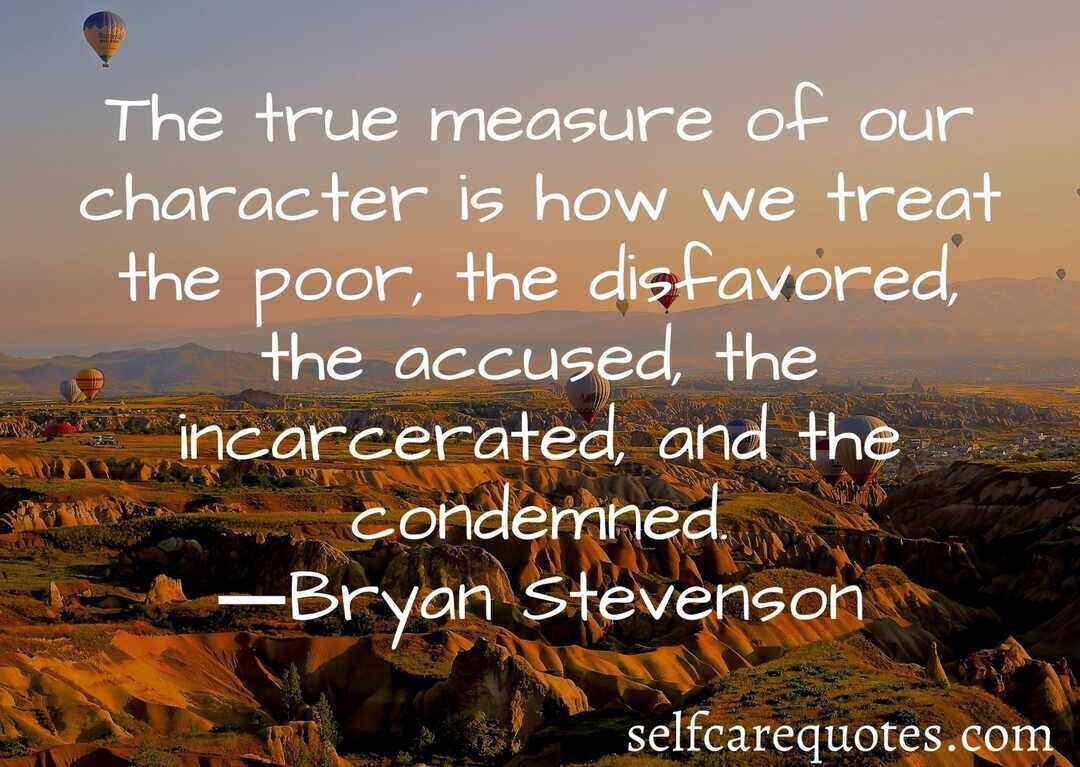 The true measure of our character is how we treat the poor the disfavored the accused the incarcerated and the condemned.―Bryan Stevenson