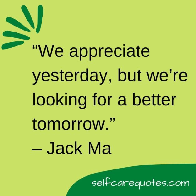 We appreciate yesterday but we are looking for a better tomorrow.– Jack Ma