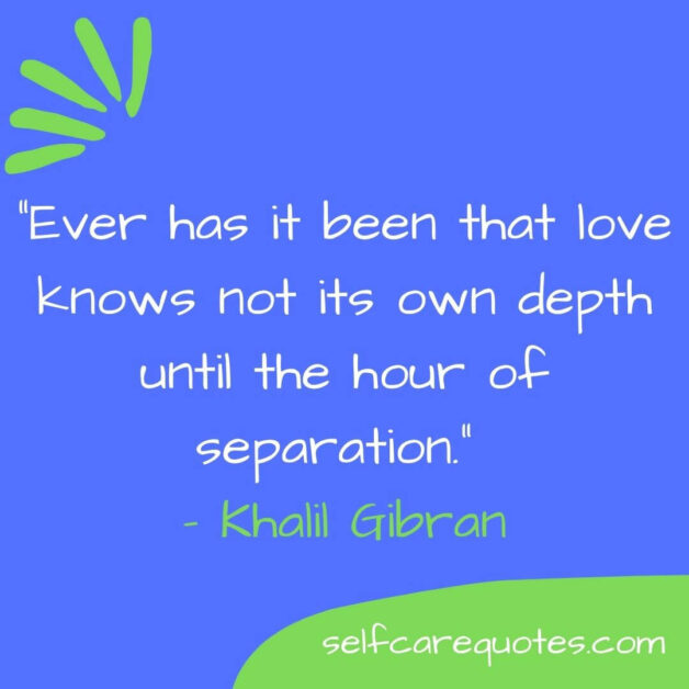 Ever has it been that love knows not its own depth until the hour of separation. – Khalil Gibran