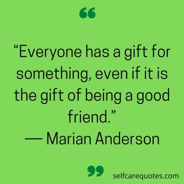 “Everyone has a gift for something, even if it is the gift of being a good friend.”― Marian Anderson