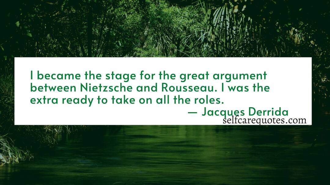 I became the stage for the great argument between Nietzsche and Rousseau. I was the extra ready to take on all the roles.― Jacques Derrida