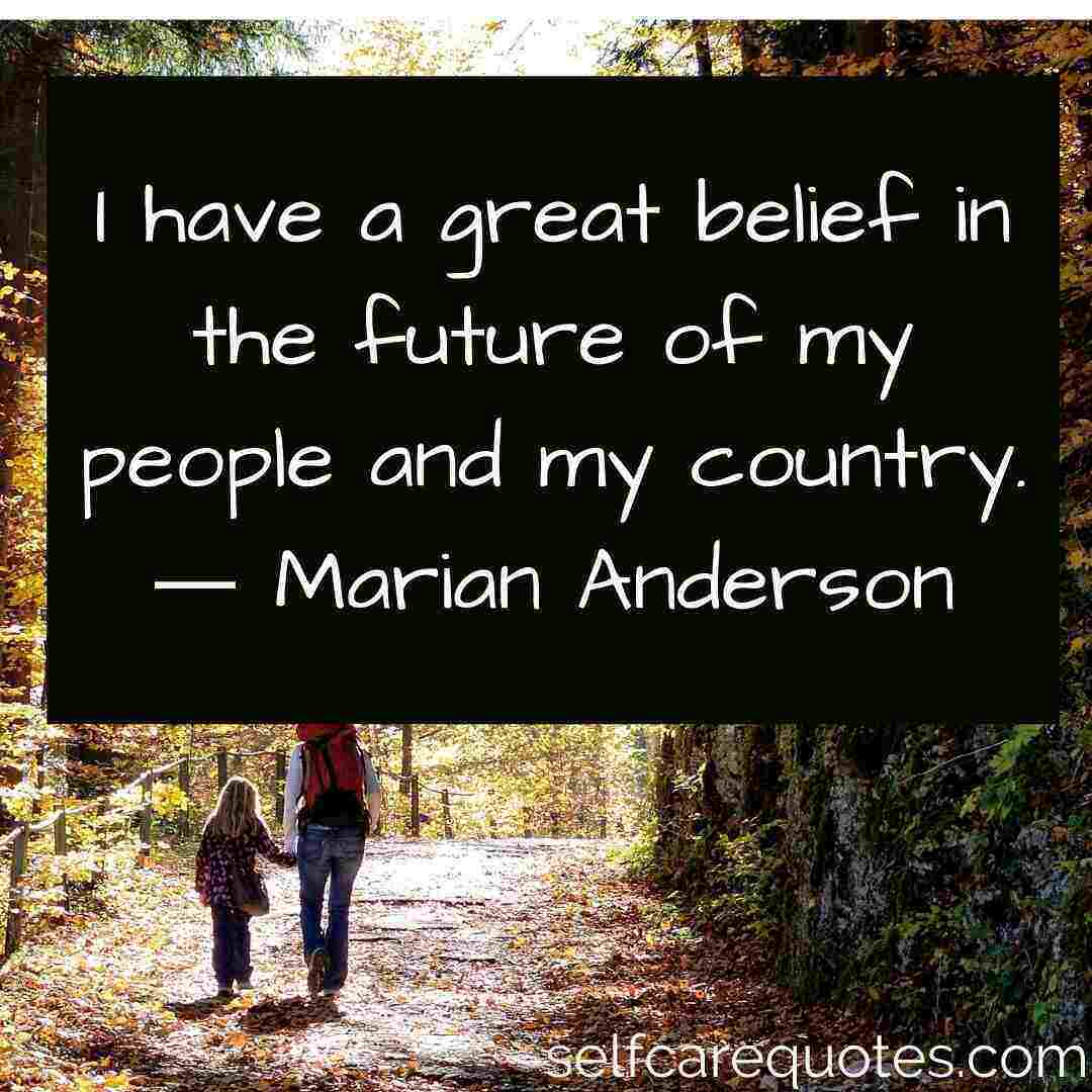 I have a great belief in the future of my people and my country.― Marian Anderson