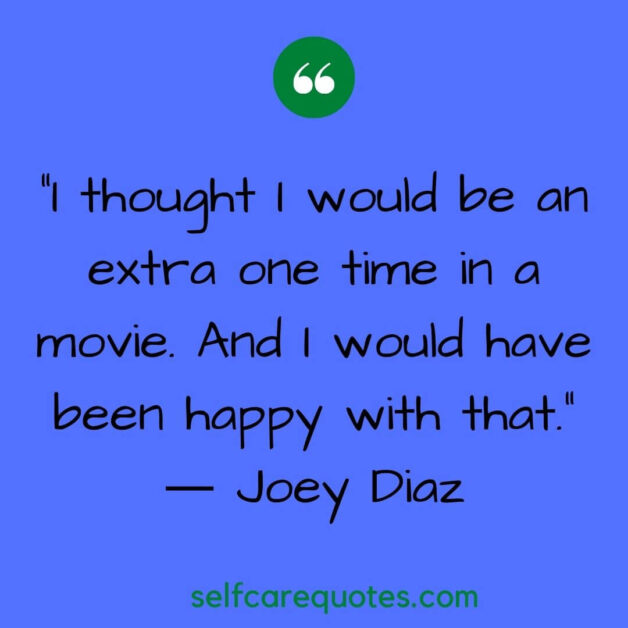 I thought I would be an extra one time in a movie. And I would have been happy with that. ― Joey Diaz