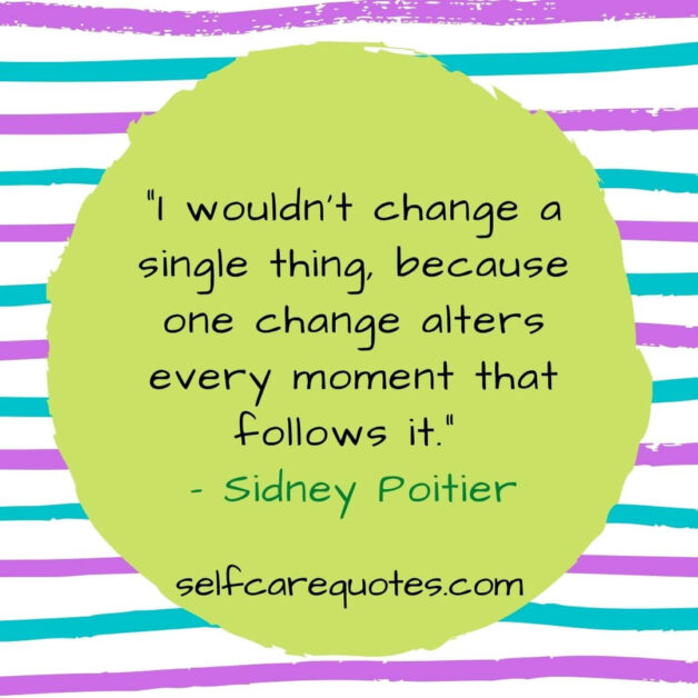 I would not change a single thing, because one change alters every moment that follows it. – Sidney Poitier