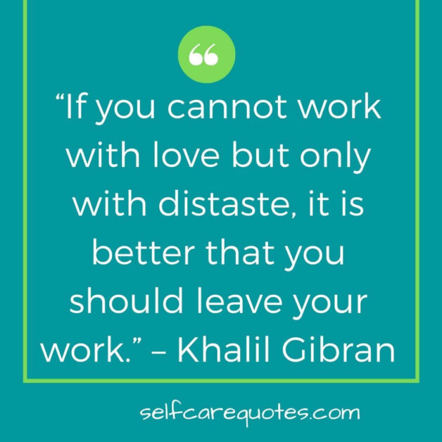 “If you cannot work with love but only with distaste, it is better that you should leave your work.” – Khalil Gibran (1)