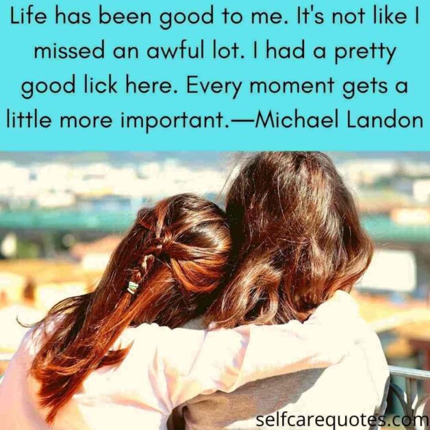 Life has been good to me. It is not like I missed an awful lot. I had a pretty good lick here. Every moment gets a little more important.―Michael Landon