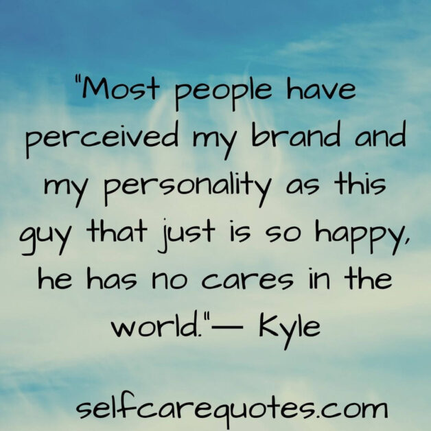 Most people have perceived my brand and my personality as this guy that just is so happy, he has no cares in the world.― Kyle 