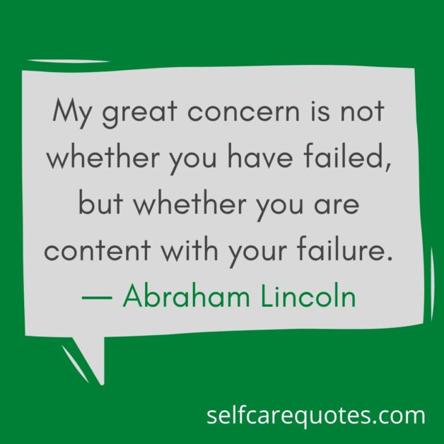My great concern is not whether you have failed, but whether you are content with your failure. ― Abraham Lincoln