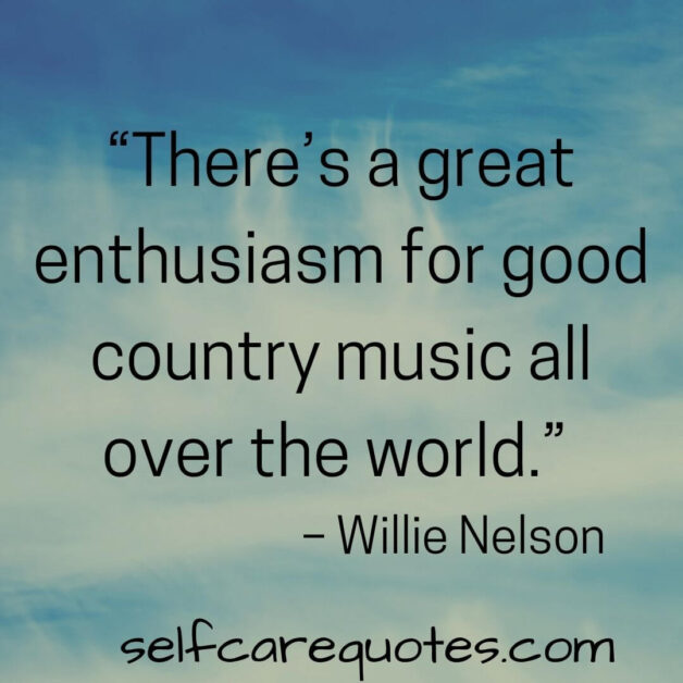 “There’s a great enthusiasm for good country music all over the world.” – Willie Nelson
