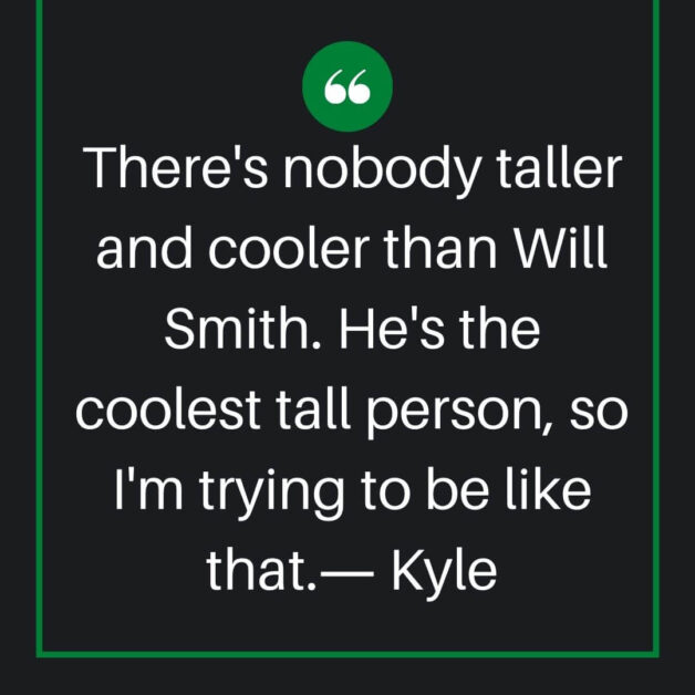 There is nobody taller and cooler than Will Smith. He is the coolest tall person so I am trying to be like that.― Kyle