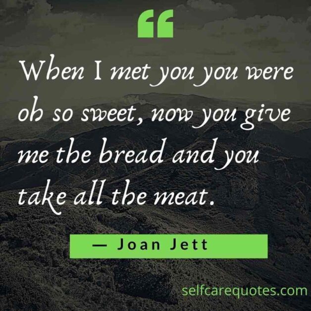 When I met you you were oh so sweet now you give me the bread and you take all the meat.― Joan Jett