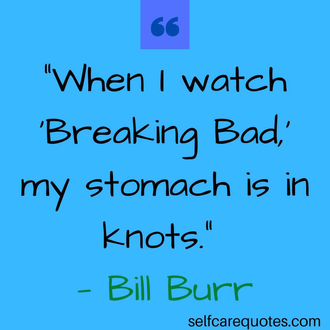 When I watch Breaking Bad my stomach is in knots. — Bill Burr