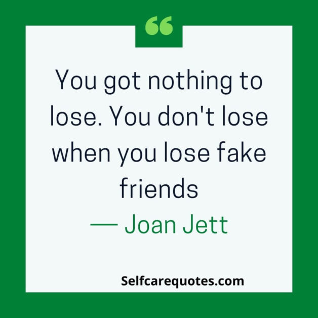 You got nothing to lose. You do not lose when you lose fake friends.― Joan Jett