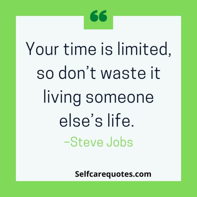 Your time is limited, so don’t waste it living someone else’s life. –Steve Jobs