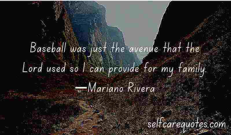 Baseball was just the avenue that the Lord used so I can provide for my family.—Mariano Rivera
