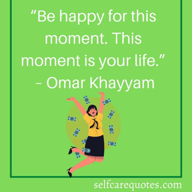 “Be happy for this moment. This moment is your life.” – Omar Khayyam