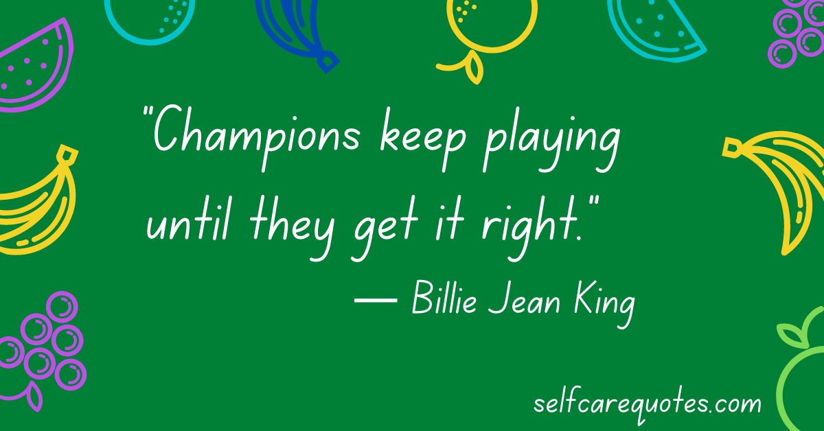 Champions keep playing until they get it right. ― Billie Jean King Quotes