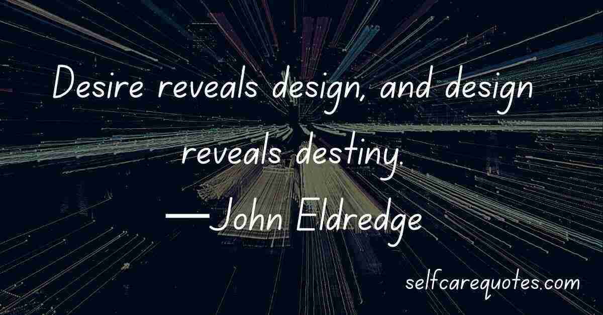 Desire reveals design and design reveals destiny.—John Eldredge quotes