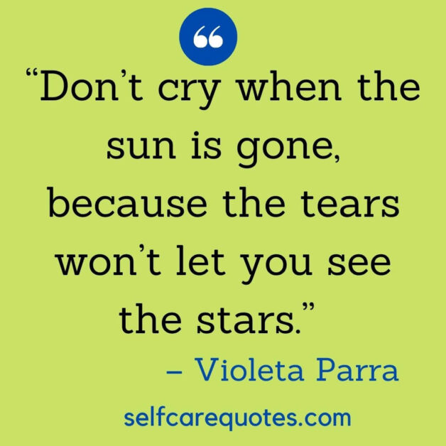 “Don’t cry when the sun is gone, because the tears won’t let you see the stars.” – Violeta Parra