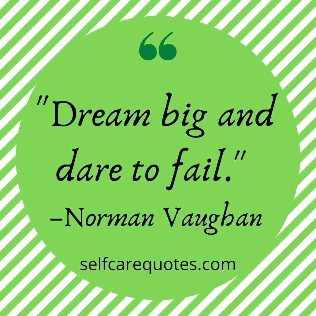 Dream big and dare to fail. –Norman Vaughan