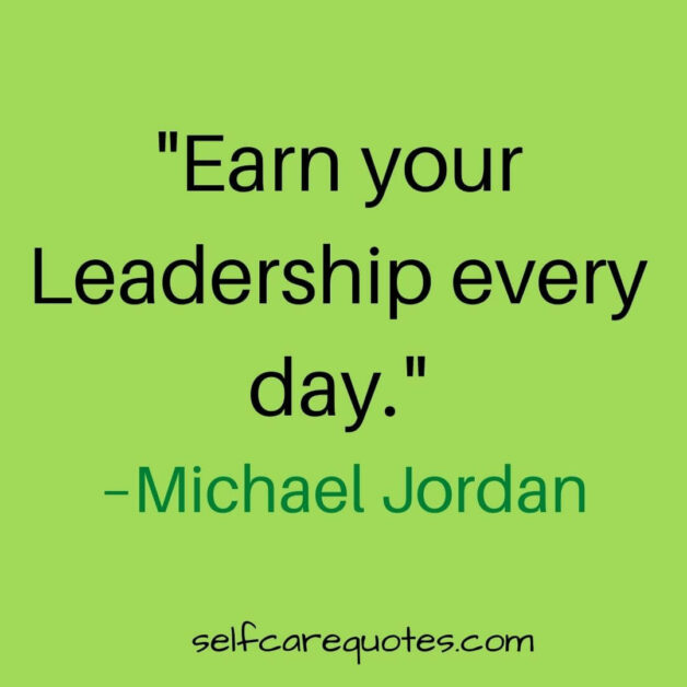 Earn your leadership every day. –Michael Jordan