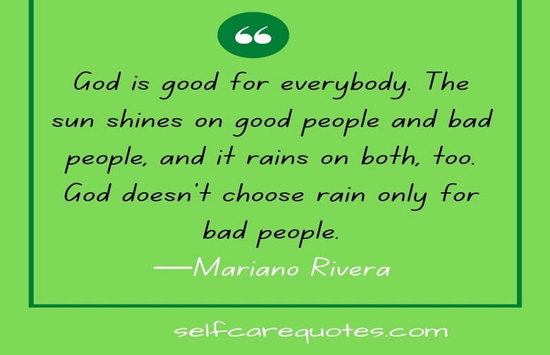 God is good for everybody. The sun shines on good people and bad people, and it rains on both, too. God doesn't choose rain only for bad people.—Mariano Rivera