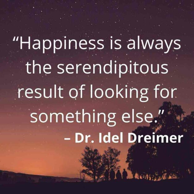 “Happiness is always the serendipitous result of looking for something else.” – Dr. Idel Dreimer