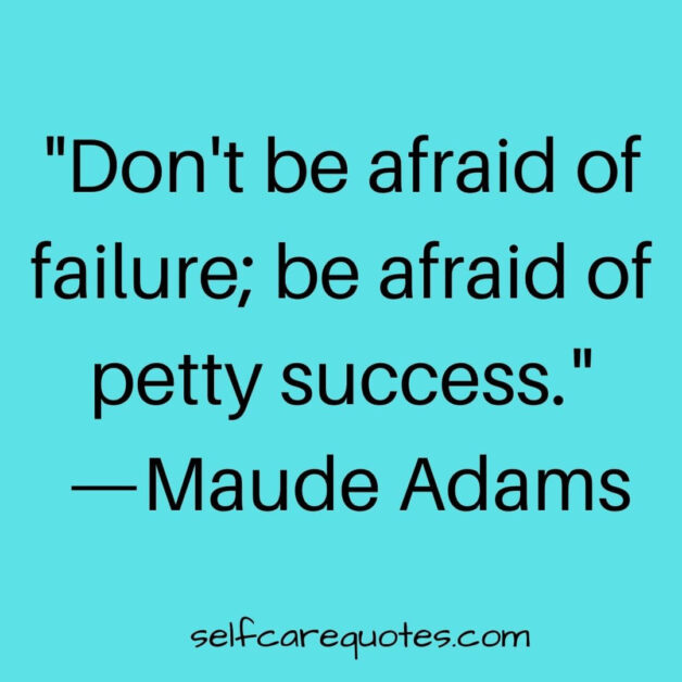 Don't be afraid of failure; be afraid of petty success. —Maude Adams