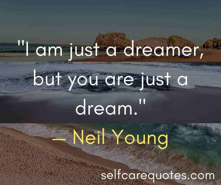 I am just a dreamer, but you are just a dream.— Neil Young