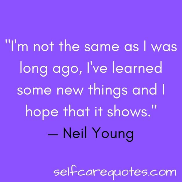 I'm not the same as I was long ago, I've learned some new things and I hope that it shows.— Neil Young