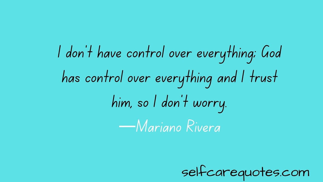 I don't have control over everything; God has control over everything and I trust him, so I don't worry.—Mariano Rivera