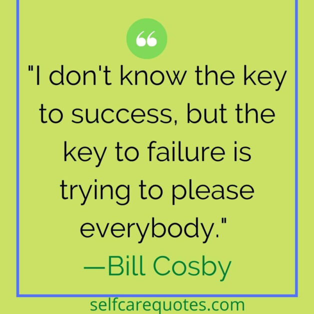 I don't know the key to success, but the key to failure is trying to please everybody. —Bill Cosby