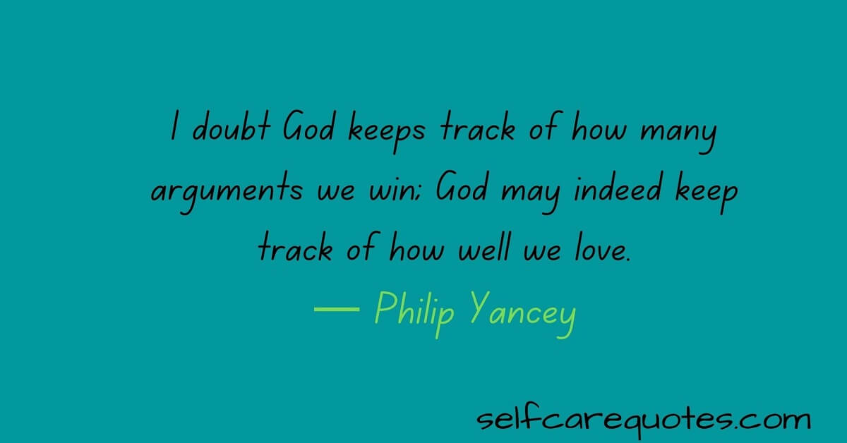 I doubt God keeps track of how many arguments we win; God may indeed keep track of how well we love.— Philip Yancey