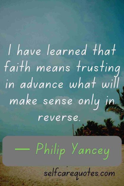 I have learned that faith means trusting in advance what will make sense only in reverse. — Philip Yancey Quotes