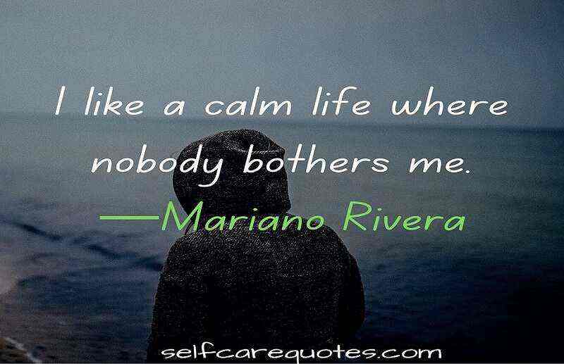 I like a calm life where nobody bothers me.—Mariano Rivera
