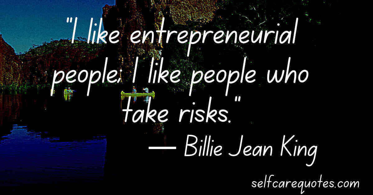 “I like entrepreneurial people; I like people who take risks.”― Billie Jean King