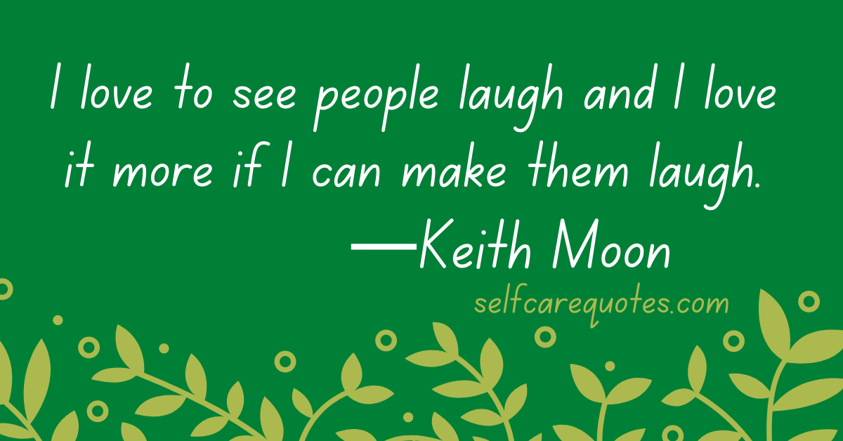 I love to see people laugh and I love it more if I can make them laugh.—Keith Moon