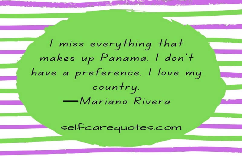 I miss everything that makes up Panama. I don't have a preference. I love my country.—Mariano Rivera