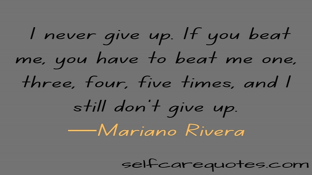 I never give up. If you beat me, you have to beat me one, three, four, five times, and I still don't give up.—Mariano Rivera