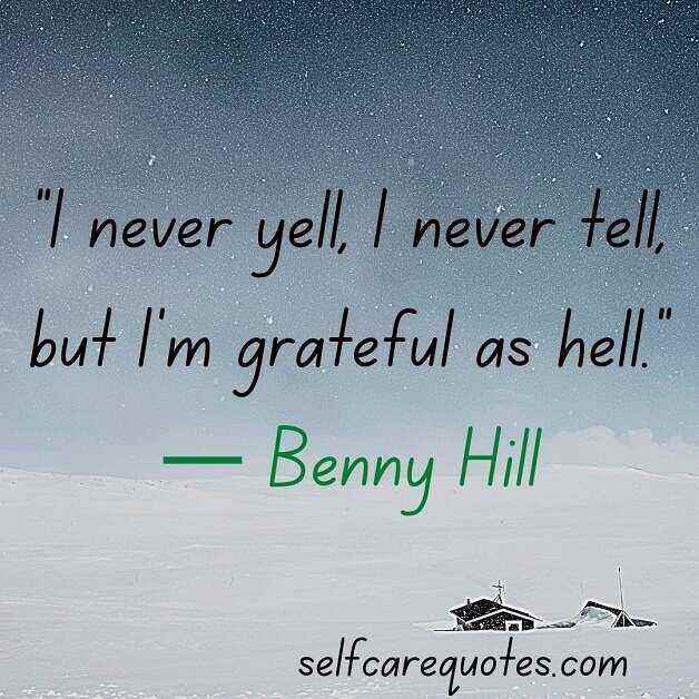 “I never yell, I never tell, but I'm grateful as hell.”— Benny Hill