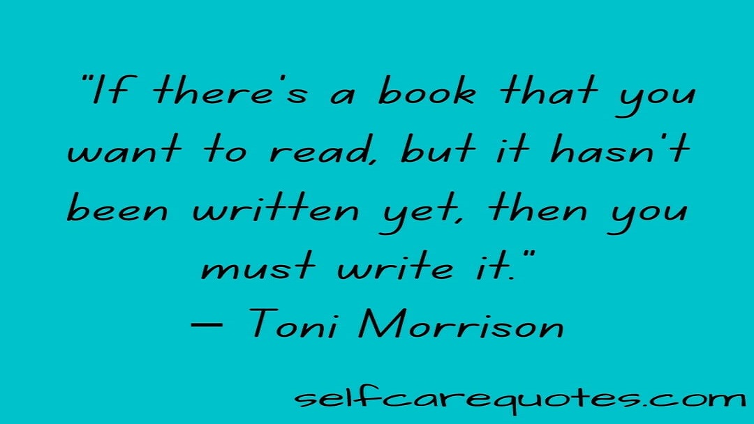 “If there is a book that you want to read, but it has not been written yet, then you must write it.” – Toni Morrison