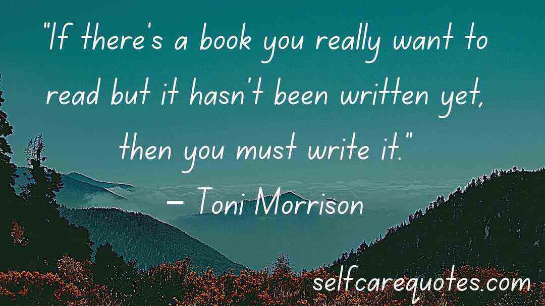 “If there’s a book you really want to read but it hasn’t been written yet, then you must write it.”– Toni Morrison