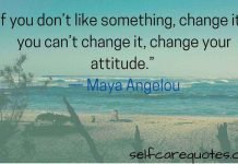 If you do not like something, change it. If you can not change it change your attitude-Attitude Quotes.